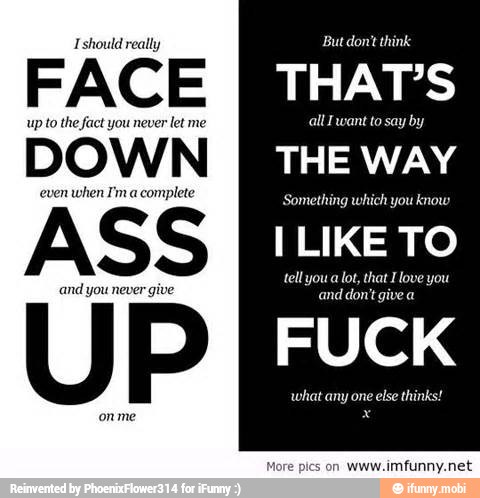 Tshould really
FACE
upto the fact you never
let me
DOWN
even
when I'm a
complete
ASS
and you never
g
UP
But dont think
THAT'S
AL
THE WAY
Something which you know
ILIKE TO
tell youa lot, that I love you
Cone
FUCK
Pores eae