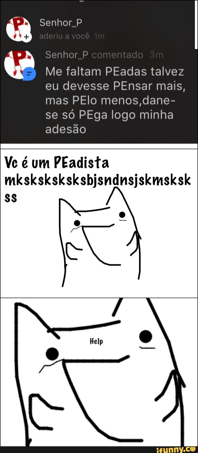 Me faltam PEadas talvez
eu devesse PEnsar mais,
mas PElo menos,dane-
se só PEga logo minha
adesão