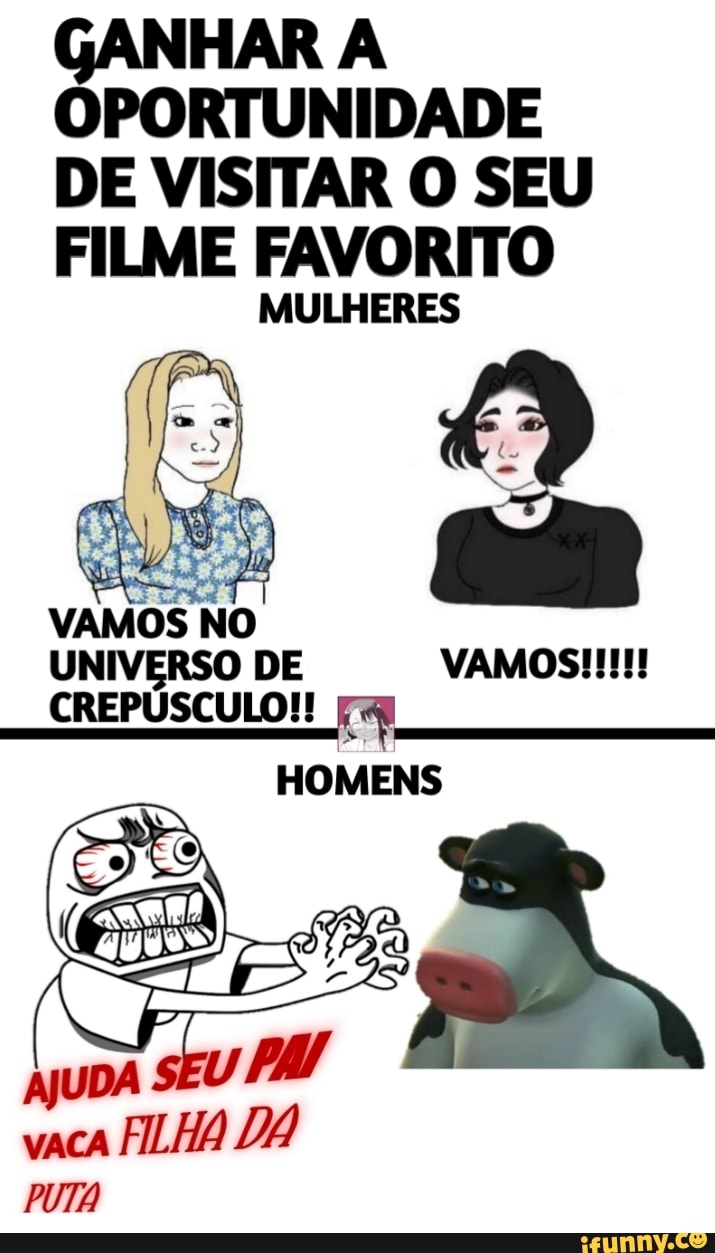 GANHAR A OPORTUNIDADE DE VISITAR O SEU FILME FAVORITO
MULHERES
UNIVERSO UNIVERSO DE NO VAMOS!!!
UNIVERSO DE CREPÚSCULO!!
HOMENS
AJUDA S vaca FILHA DÁ PUTA