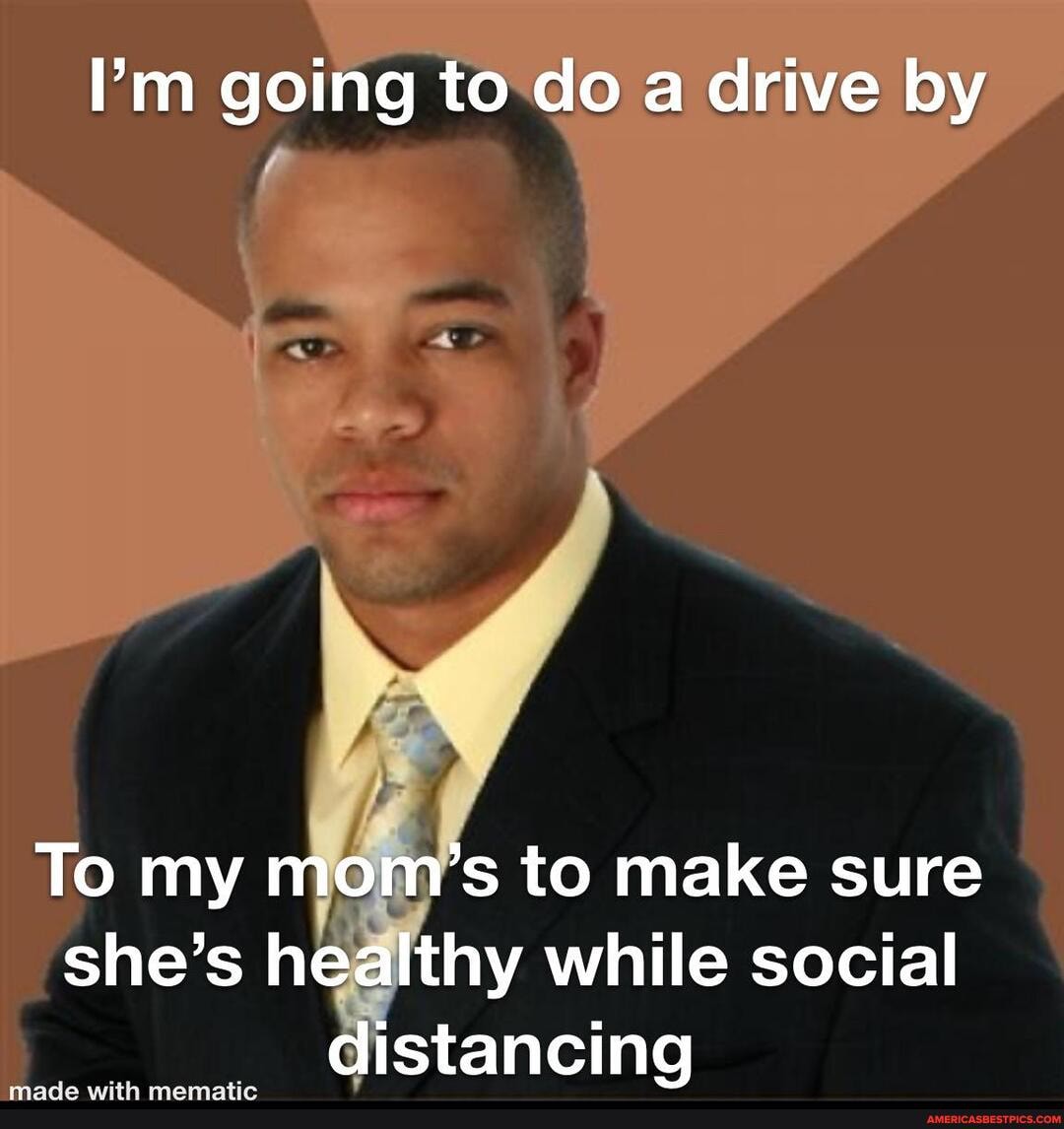 I'm going to do a drive by
To my mom's to make sure she's healthy while social distancing