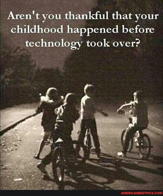 Aren't you thankful that your childhood happened before technology took over?