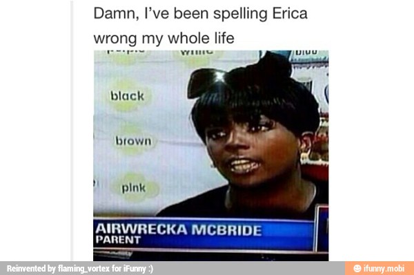 Damn, I've been spelling Erica
wrong my whole life
pore wens
black
PARENT