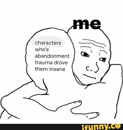 Characters who's abandonment trauma drove them insane - iFunny