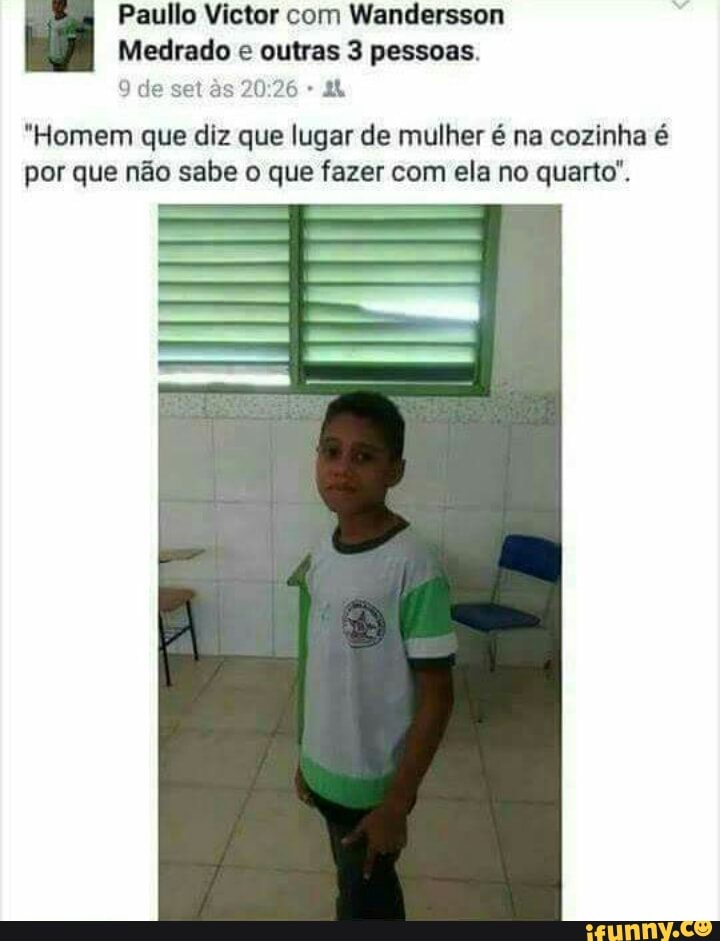 Medrado e outras 3 pessoas.
eo RARE AR
I Paullo Victor com Wandersson
"Homem que diz que lugar de mulher é na cozinha é
por que não sabe o que fazer com ela no quarto'.