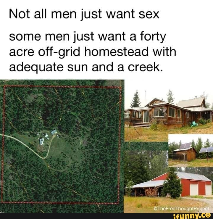 Not all men just want sex
some men just want a forty acre off-grid homestead with adequate sun and a creek.