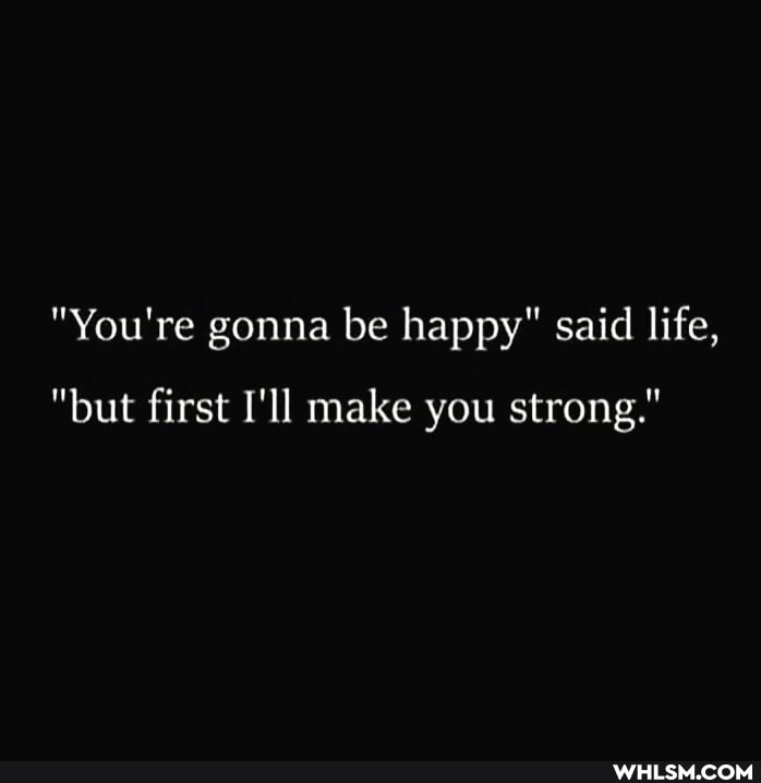 "You're gonna be happy" said life,
"but first I'll make you strong."