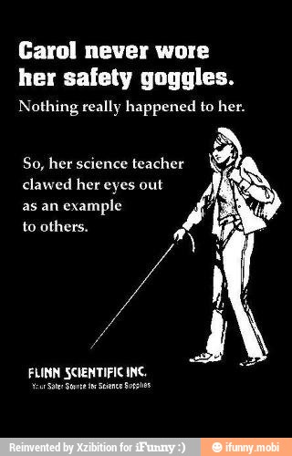 Carol never wore her safety goggles. Nothing really happened to her. So ...