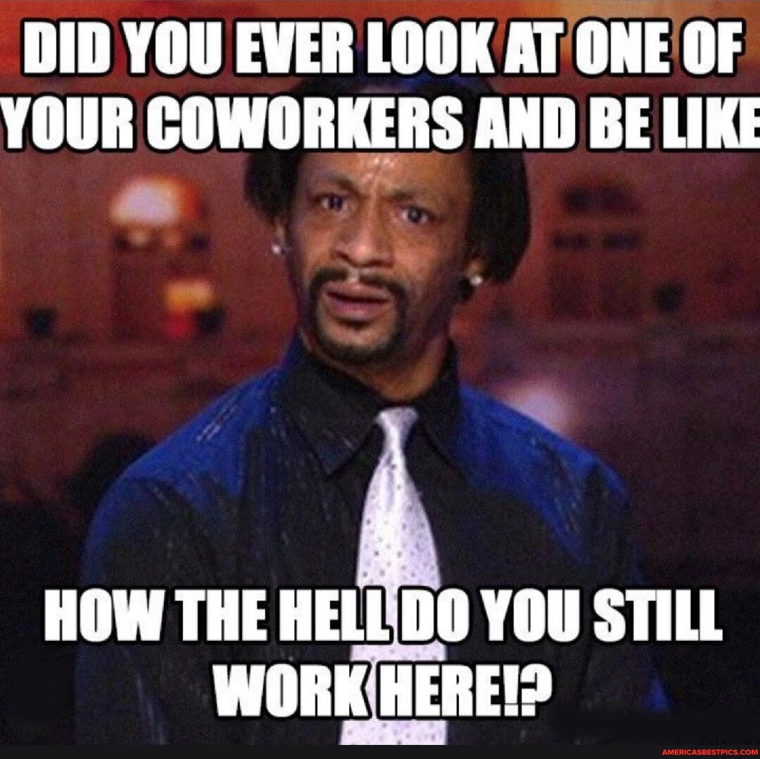 DID YOU EVER LOOK AT ONE OF YOUR COWORKERS AND BE LIKE HOW THE HELL DO ...