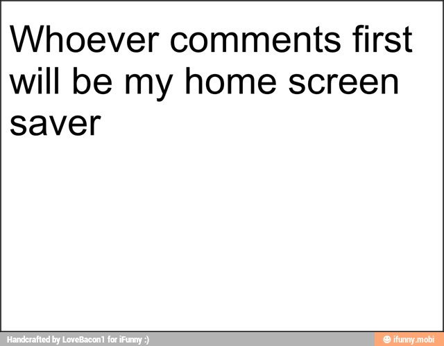 Whoever comments first
will be my home screen
saver