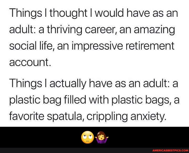 Things I thought I would have as an adult: a thriving career, an amazing social life, an impressive retirement account.
Things I actually have as an adult: a plastic bag filled with plastic bags, a favorite spatula, crippling anxiety. - 🙄🤷♀️