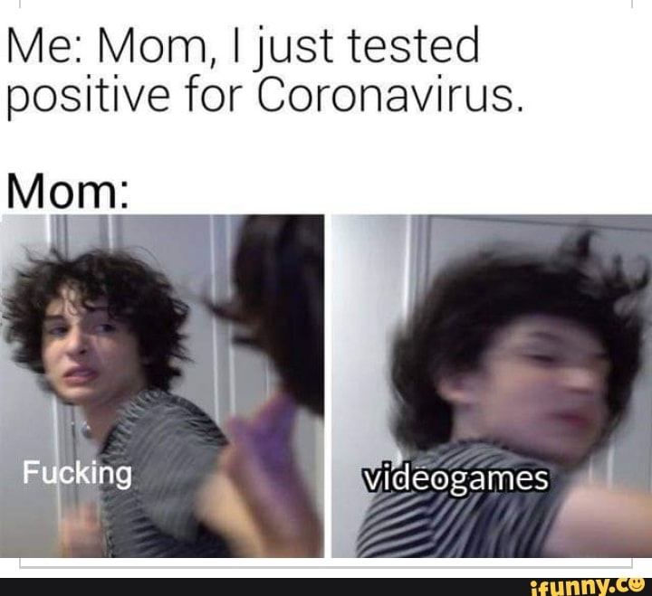 Me: Mom, I just tested positive for Coronavirus.
Mom:
Fucking
Videogames