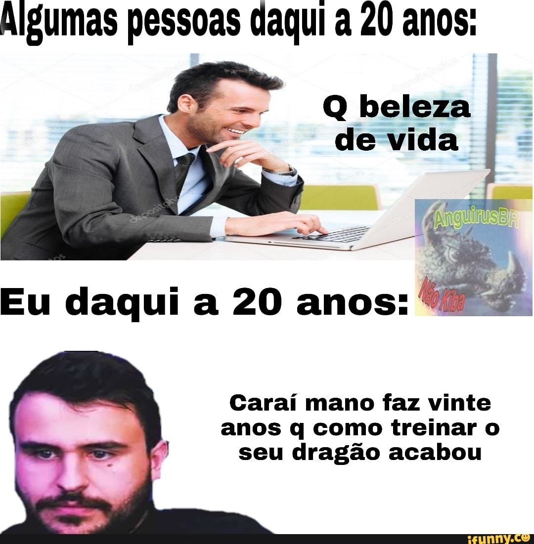 Algumas pessoas daqui a 20 anos:
Q beleza I
de vida 3
Carai mano faz vinte
anos q como treinar o
seu dragão acabou