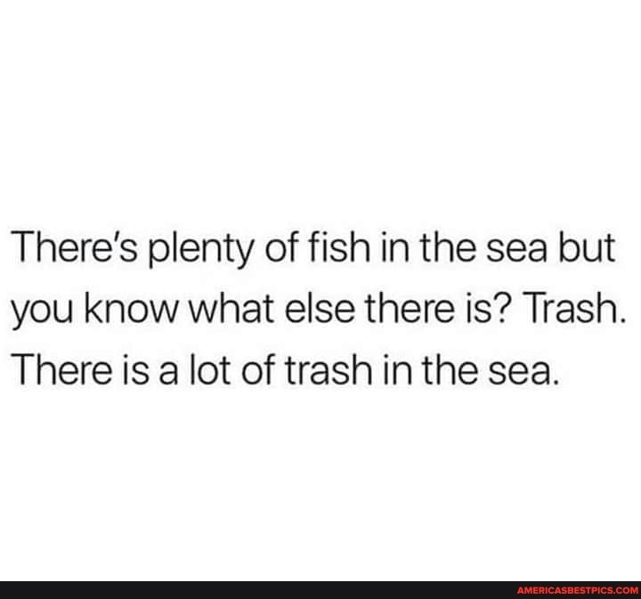 There's plenty of fish in the sea but you know what else there is? Trash.
There is lot of trash in the sea.