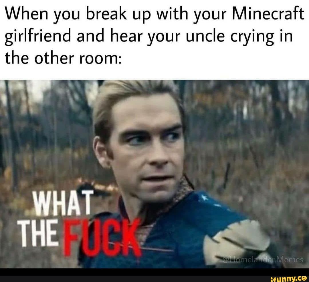 When you break up with your Minecraft girlfriend and hear your uncle ...