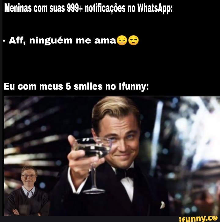 Meninas com suas 999+ notificações no WhatsApp:
- Aff, ninguém me ama
Eu com meus 5 smiles no Ifunny: