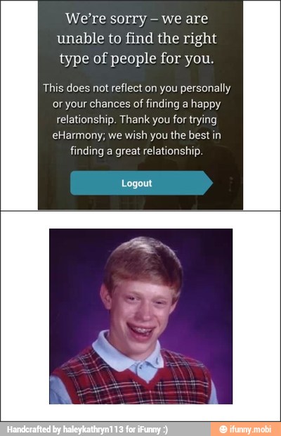 We're sorry we are
unable to find the right
type of people for you.
This does not
reflect on you personally
or your chances of finding a
happy
relationship. Thank you for trying
eHarmony; we wish you the best in
finding a great relationship.
Logout