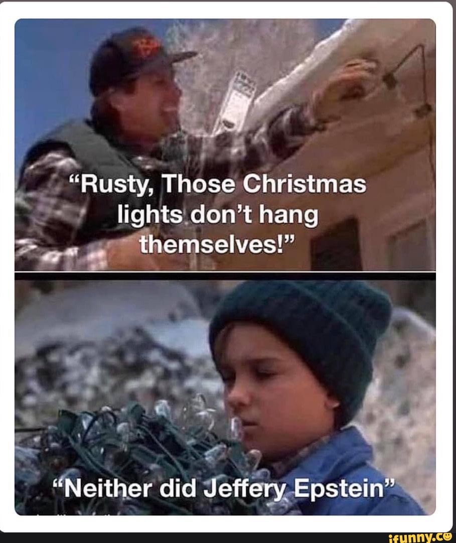 "Rusty, These Christmas lights don't hang themselves!"
'Neither did Jeffery, Epstein"
