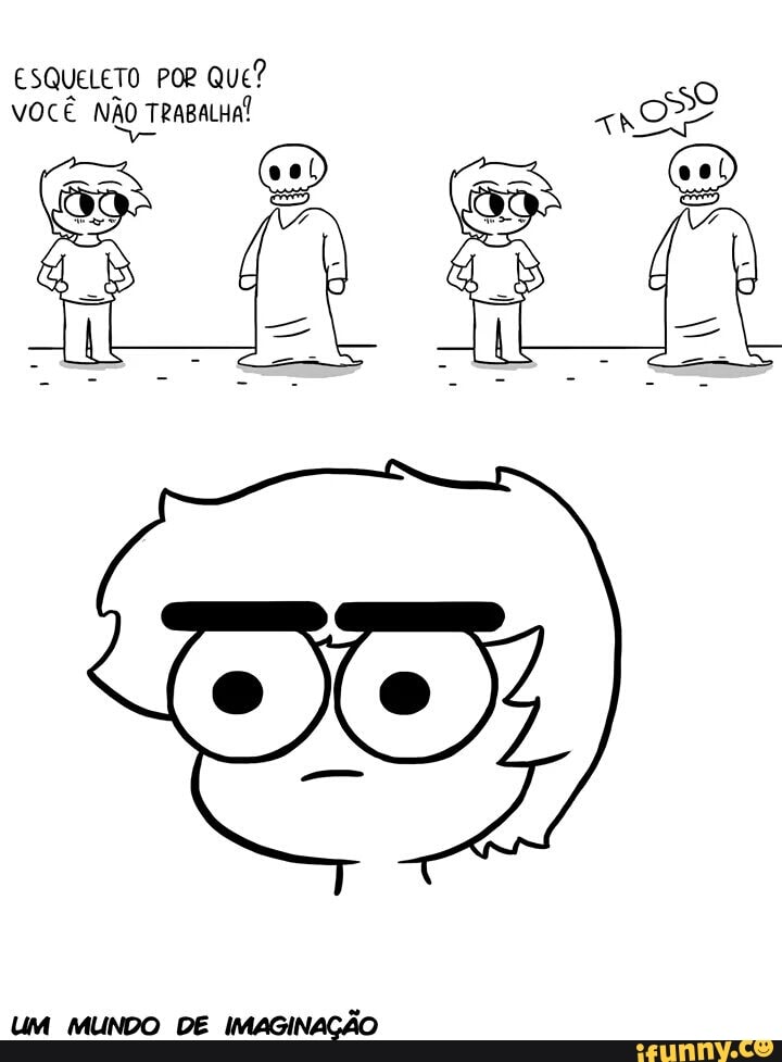 ESQUELETO POR QUE?
VOCÊ NÃO TRABALHA!
UM MUNDO DE IMAGINAÇÃO