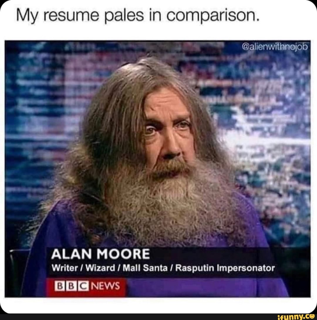My resume pales in comparison.
ALAN MOORE
Writer / Wizard / Mall Santa / Rasputin Impersonator
News