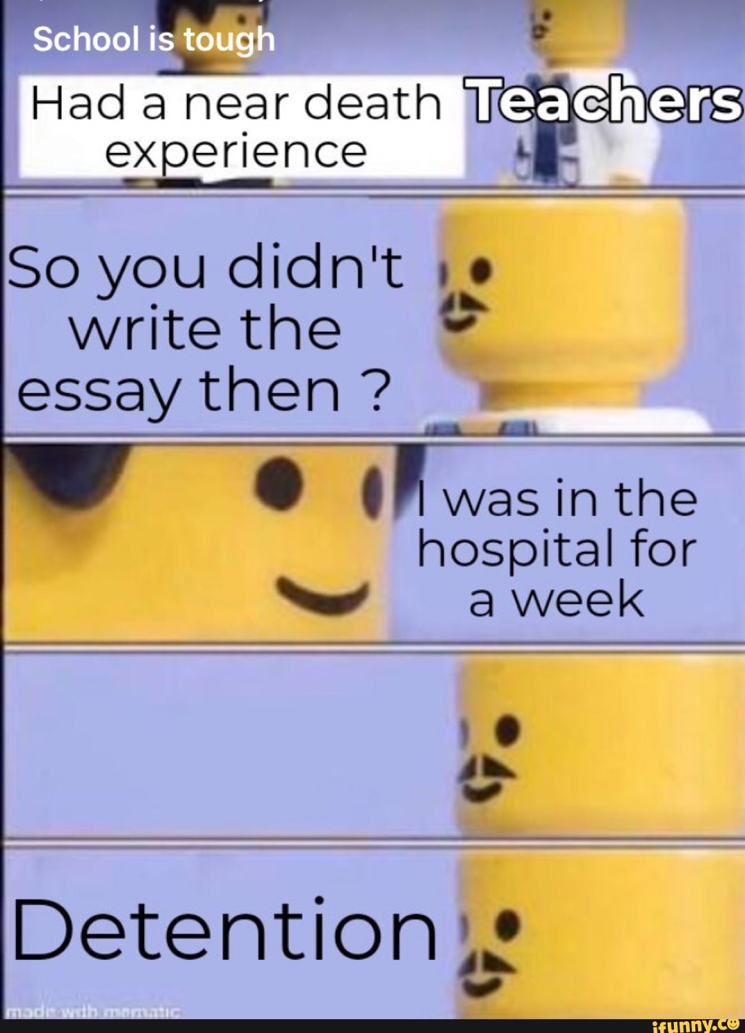 toulg
Hada near death
experience
So you didn't 1
write the
essay then 4 AS
hospital for
a week
Detention A