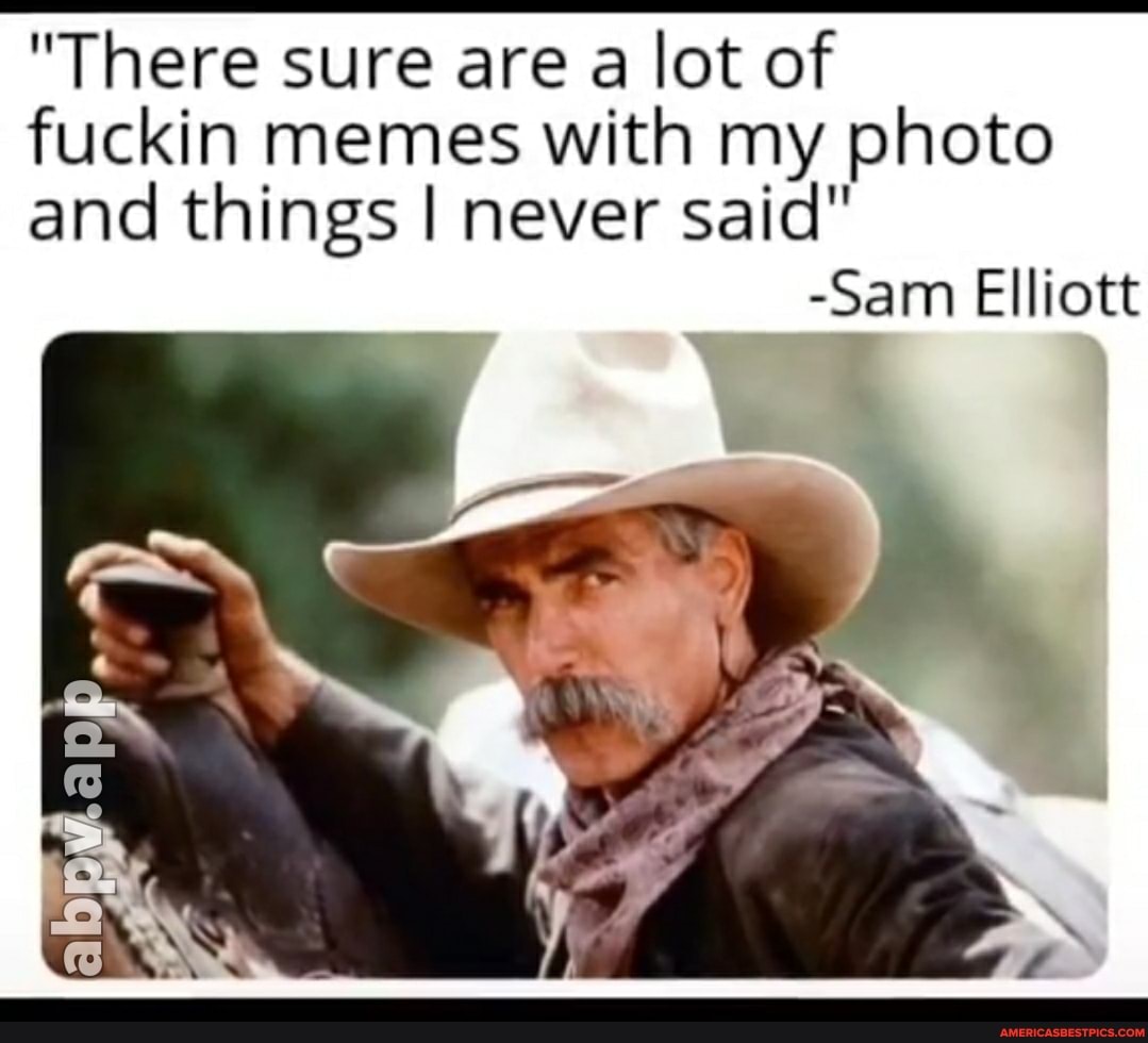 "There sure are a lot of fuckin memes with my photo and things I never said"
-Sam Elliott