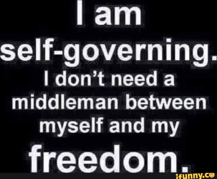 Lam self-governing. I don't need a middleman between myself and my ...