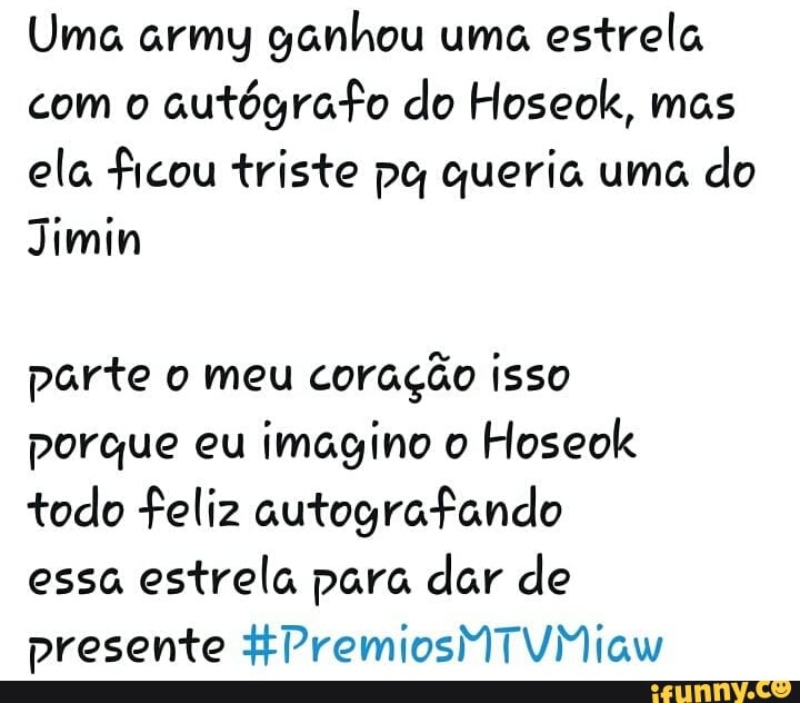 Uma army ganhou uma
estrela
com o
autógrafo do Hoseok, mas
ela ficou triste po, queria uma
do
parte o meu
coração isso
porque eu imagino o
Hoseok
todo feliz autografando
essa estrela para dar de
presente #PremiosMTVMiaw