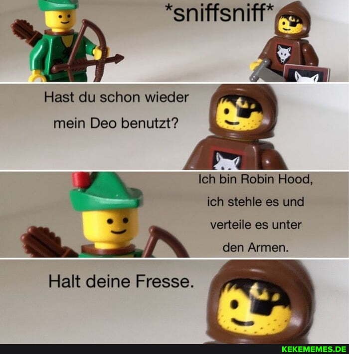 Hast du schon wieder mein Deo benutzt?
Ich bin Robin Hood, ich stehle es und verteile es unter
den Armen.
So
Halt deine Fresse.