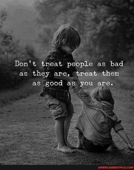 Don't at people as bad as they are, treat them as 'good you are.