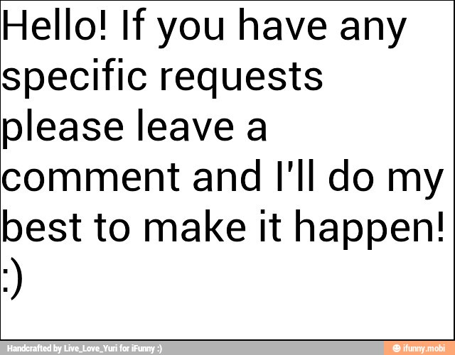 Hello! If you have any
specific requests
please leave a
comment and Il do my
best to make it happen!