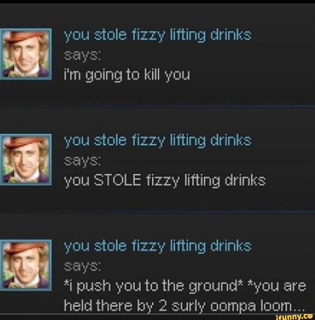 You stole fizzy lifting drinks Says: i'm going to kill you stole fizzy