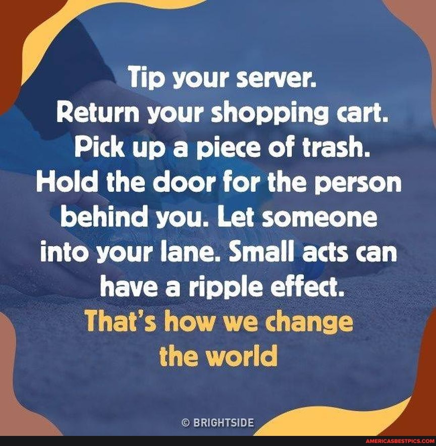 Tip your server. Return your shopping cart. Pick up a piece of trash