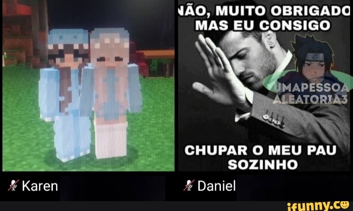 ÃO, MUITO OBRIGADO MAS EU CONSIGO
CHUPAR O MEU PAU SOZINHO
Daniel