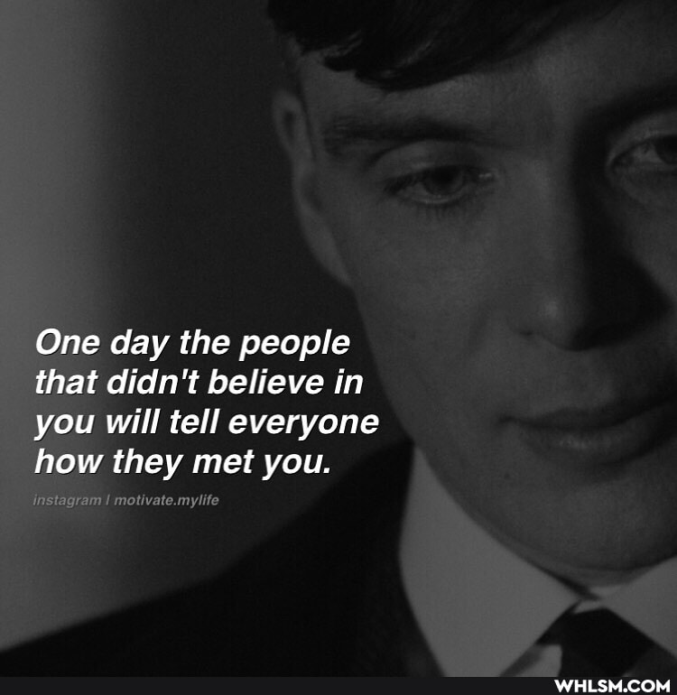 One day the people that didn't believe in you will tell everyone how they met you.
any