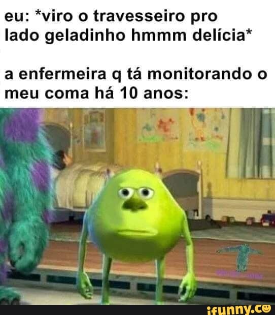 eu: *viro o travesseiro pro lado geladinho hmmm delícia*
a enfermeira q tá monitorando o meu coma há 10 anos: