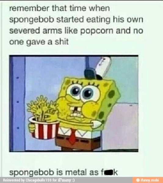 Remember that time when spongebob started eating his own severed arms