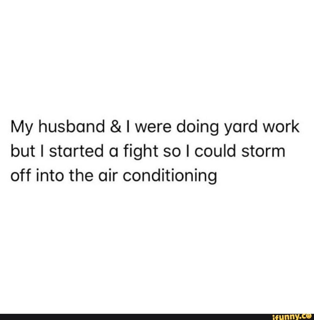 My husband were doing yard work but I started a fight so I could storm off into the air conditioning