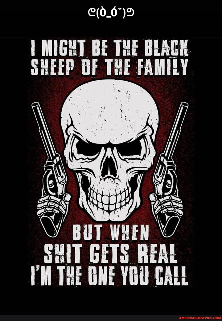 MIGHT BE TRE BLAGK SHEEP OF FAMILY
WHEN SHIT GETS REAL THE ONE YOU