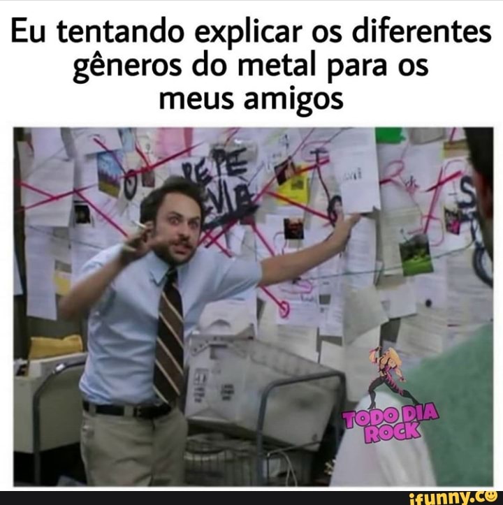 Eu tentando explicar os
diferentes
gêneros do metal para os
[LP ER Tai gota