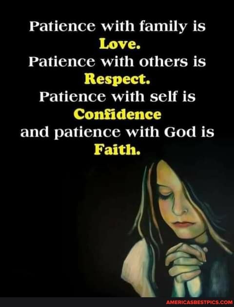 Patience with family is
Love.
Patience with others is
Respect.
Patience with self is
Confidence and patience with God is
Faith.
ky