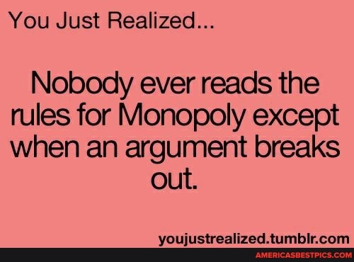 You Just Realized...
Nobody ever reads the rules for Monopoly except when an argument breaks
out.