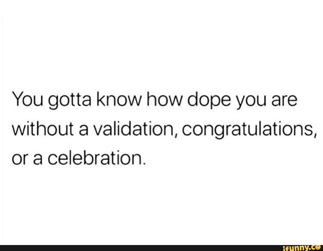 You Gotta Know How Dope You Are Without A Validation Congratulations Or A Celebration