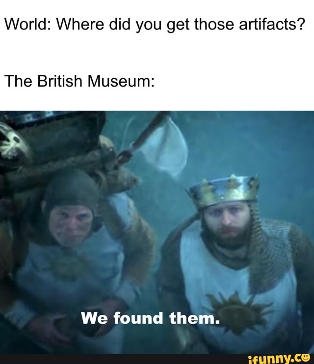 World: Where did you get those artifacts?
The British Museum:
We found them.