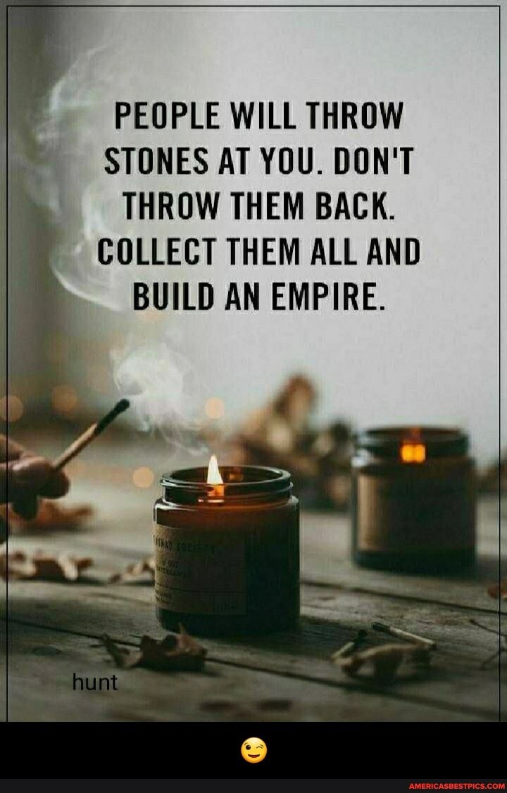 PEOPLE WILL THROW STONES AT YOU. DON'T THROW THEM BACK.
COLLECT THEM ALL AND BUILD AN EMPIRE. - 😉