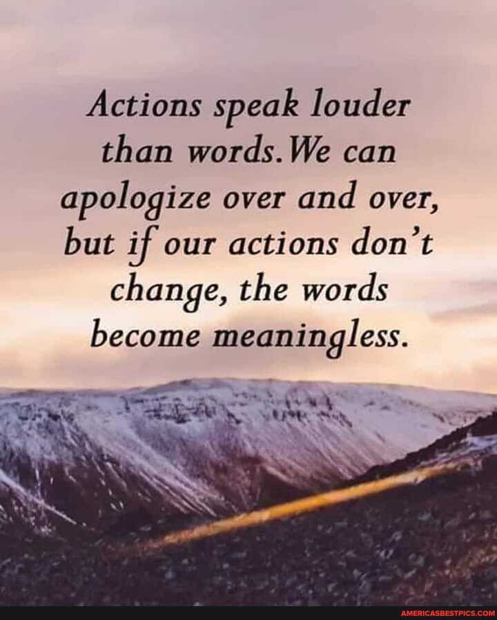 Actions speak louder than words. We can apologize over and over, but if our actions don't change, the words become meaningless.