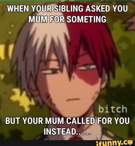 WHEN YOUR SIBLING ASKED YOU MUM FOR SOMETING
bitch
BUT YOUR MUM CALLED FOR YOU INSTEAD......