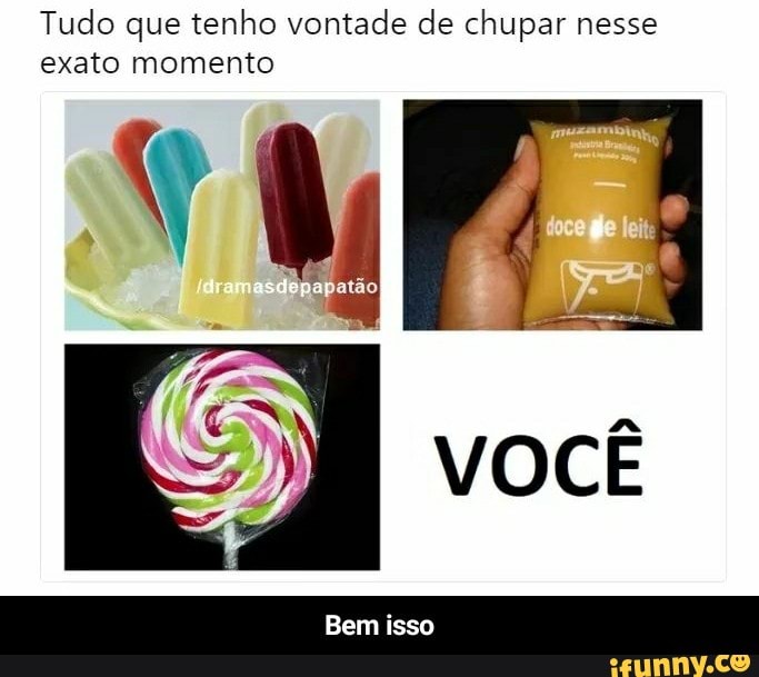 Tudo que tenho vontade de chupar nesse
exato momento - Bem isso