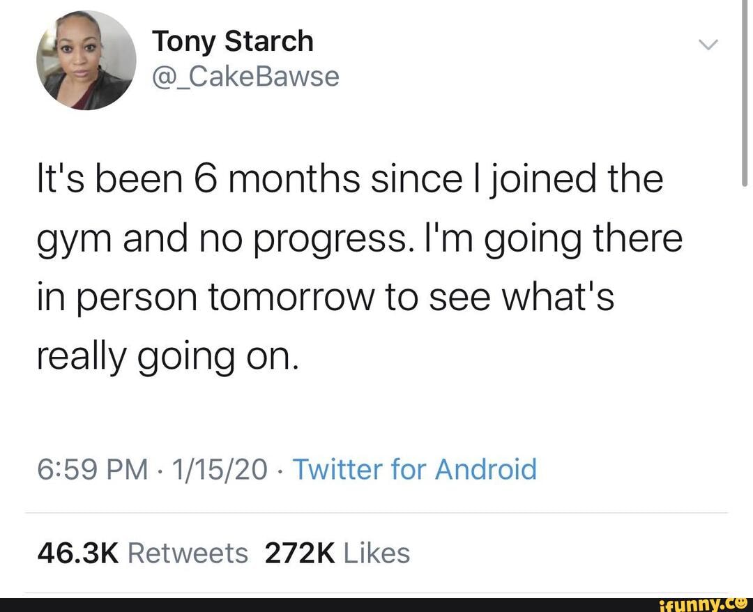 It's been 6 months since I joined the
gym and no progress. I'm going there
in person tomorrow to see what's
really going on.
6:59 PM
Twitter for Android
46.3K Retweets 272K Likes