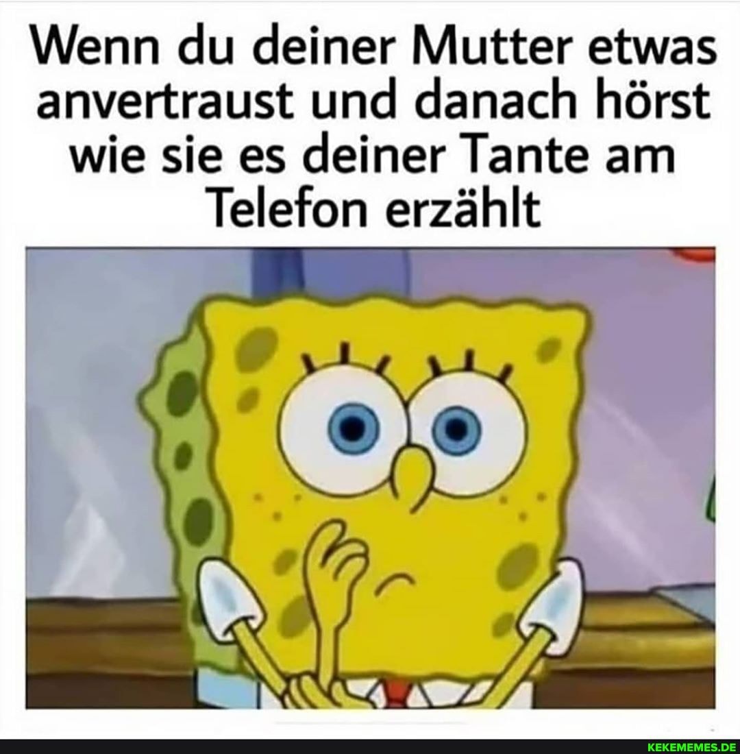 Wenn du deiner Mutter etwas anvertraust und danach hörst wie sie es deiner Tante am
Telefon erzählt