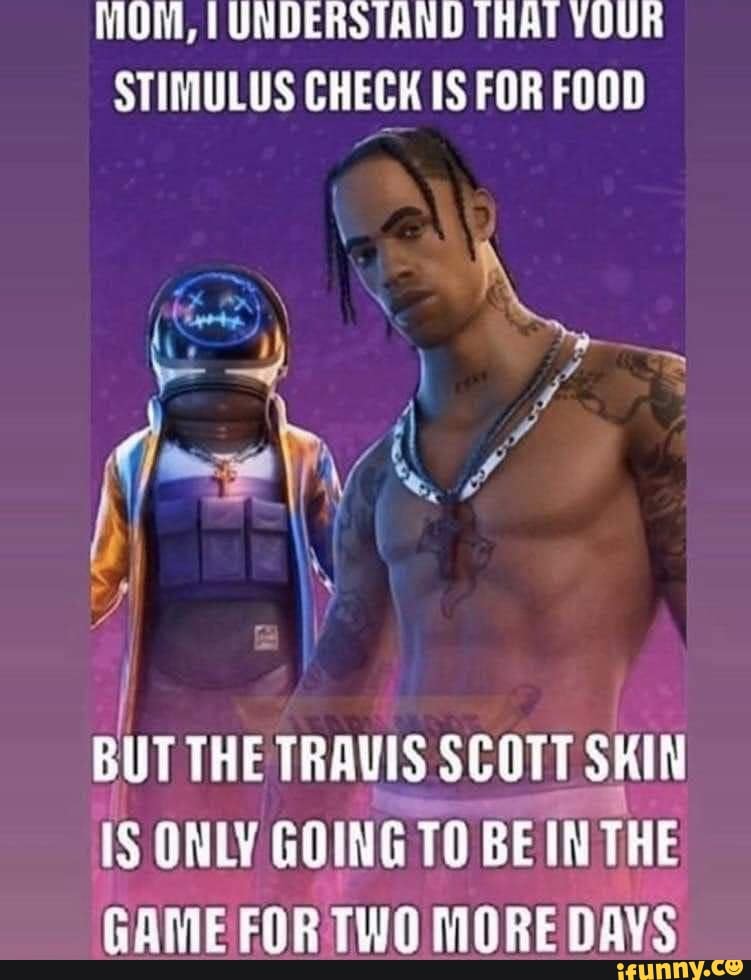 MOM, I UNDERSTAND THAT YOUR
STIMULUS CHECK IS FOR FOOD
air
THE TRAVIS SCOTT SKIN
IS ONLY GOING TO BEIN THE
GAMEFOR TWO MOREDAYS